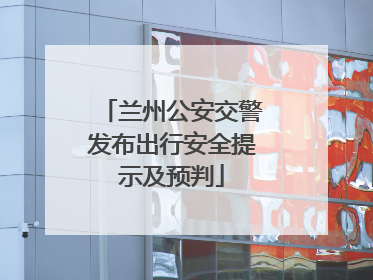 兰州公安交警发布出行安全提示及预判