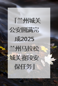 兰州城关公安圆满完成2025兰州马拉松城关赛段安保任务