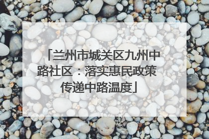 兰州市城关区九州中路社区：落实惠民政策 传递中路温度