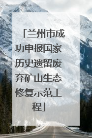 兰州市成功申报国家历史遗留废弃矿山生态修复示范工程