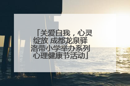 关爱自我，心灵绽放 成都龙泉驿洛带小学举办系列心理健康节活动