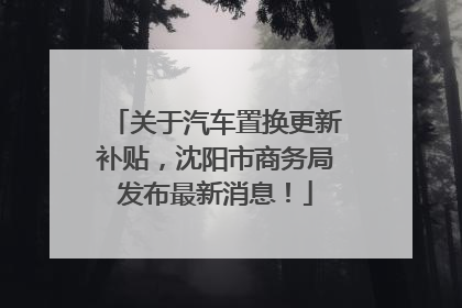 关于汽车置换更新补贴，沈阳市商务局发布最新消息！
