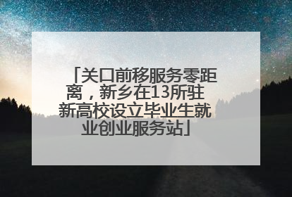关口前移服务零距离，新乡在13所驻新高校设立毕业生就业创业服务站