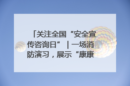 关注全国“安全宣传咨询日”｜一场消防演习，展示“康康”应急实力