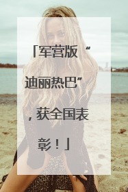 军营版“迪丽热巴”，获全国表彰！