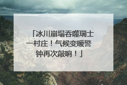 冰川崩塌吞噬瑞士一村庄！气候变暖警钟再次敲响！
