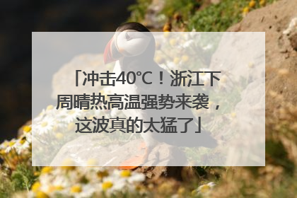 冲击40℃！浙江下周晴热高温强势来袭，这波真的太猛了