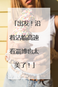出发！沿着沾临高速看淄博也太美了！