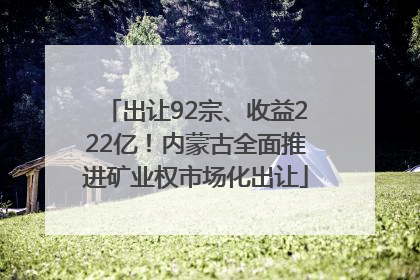 出让92宗、收益222亿！内蒙古全面推进矿业权市场化出让