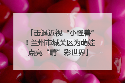 击退近视“小怪兽”！兰州市城关区为萌娃点亮“睛”彩世界