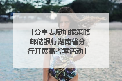 分享志愿填报策略 邮储银行湖南省分行开展高考季活动