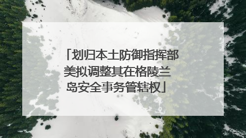 划归本土防御指挥部 美拟调整其在格陵兰岛安全事务管辖权