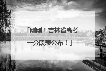 刚刚！吉林省高考一分段表公布！