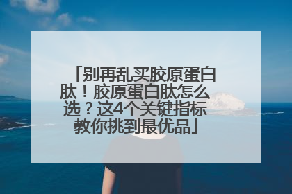 别再乱买胶原蛋白肽！胶原蛋白肽怎么选？这4个关键指标教你挑到最优品
