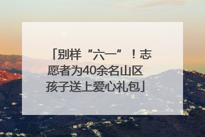 别样“六一”！志愿者为40余名山区孩子送上爱心礼包