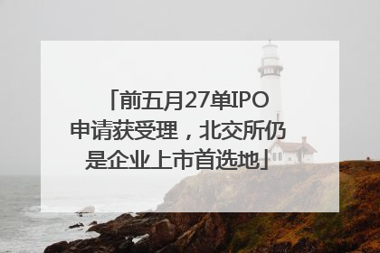 前五月27单IPO申请获受理，北交所仍是企业上市首选地