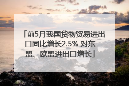 前5月我国货物贸易进出口同比增长2.5% 对东盟、欧盟进出口增长