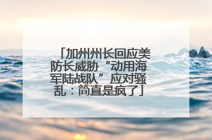 加州州长回应美防长威胁“动用海军陆战队”应对骚乱：简直是疯了