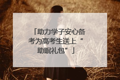 助力学子安心备考为高考生送上“助眠礼包”