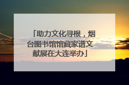 助力文化寻根，烟台图书馆馆藏家谱文献展在大连举办