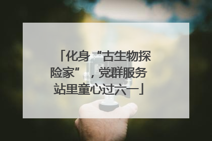 化身“古生物探险家”，党群服务站里童心过六一