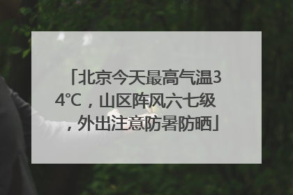 北京今天最高气温34℃，山区阵风六七级，外出注意防暑防晒