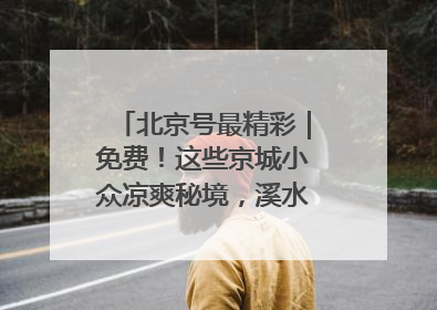 北京号最精彩｜免费！这些京城小众凉爽秘境，溪水清透美如画