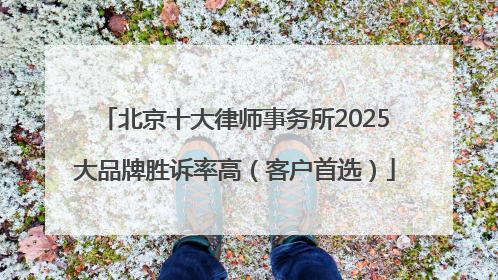 北京十大律师事务所2025大品牌胜诉率高（客户首选）