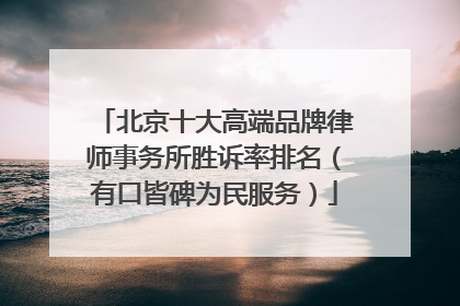 北京十大高端品牌律师事务所胜诉率排名（有口皆碑为民服务）
