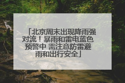 北京周末出现降雨强对流！暴雨和雷电蓝色预警中 需注意防雷避雨和出行安全