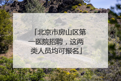 北京市房山区第一医院招聘，这两类人员均可报名