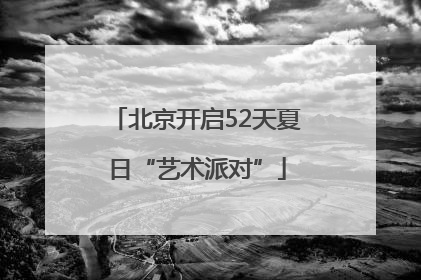 北京开启52天夏日“艺术派对”