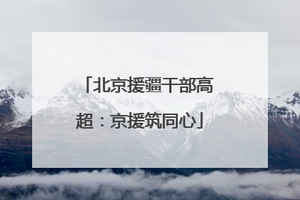 北京援疆干部高超：京援筑同心
