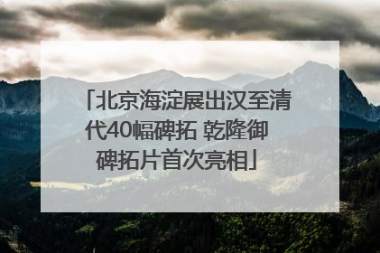 北京海淀展出汉至清代40幅碑拓 乾隆御碑拓片首次亮相