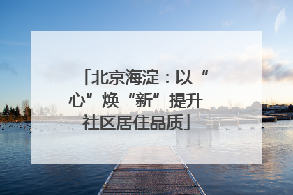 北京海淀：以“心”焕“新”提升社区居住品质