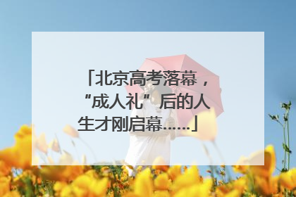 北京高考落幕，“成人礼”后的人生才刚启幕……