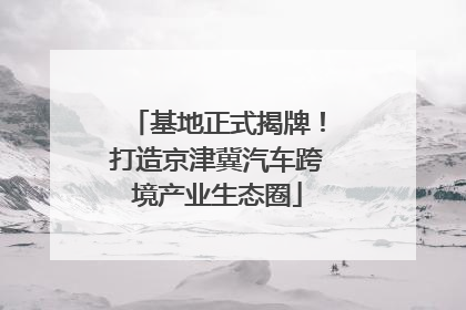 基地正式揭牌！打造京津冀汽车跨境产业生态圈