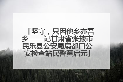坚守，只因他乡亦吾乡——记甘肃省张掖市民乐县公安局扁都口公安检查站民警黄启元