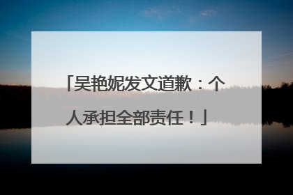 吴艳妮发文道歉：个人承担全部责任！