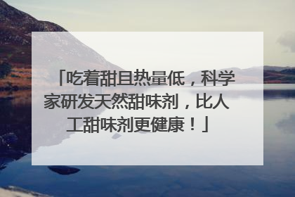 吃着甜且热量低，科学家研发天然甜味剂，比人工甜味剂更健康！