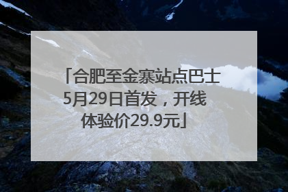 合肥至金寨站点巴士5月29日首发，开线体验价29.9元