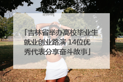 吉林省举办高校毕业生就业创业路演 14位优秀代表分享奋斗故事