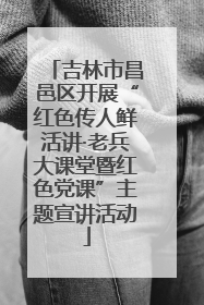 吉林市昌邑区开展“红色传人鲜活讲·老兵大课堂暨红色党课”主题宣讲活动