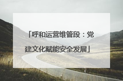 呼和运营维管段：党建文化赋能安全发展