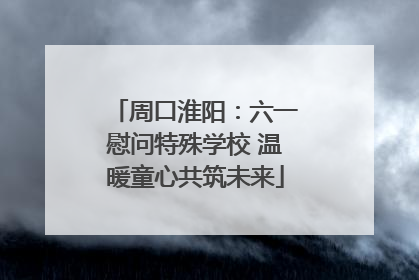 周口淮阳：六一慰问特殊学校 温暖童心共筑未来