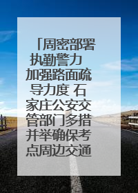 周密部署执勤警力 加强路面疏导力度 石家庄公安交管部门多措并举确保考点周边交通环境良好