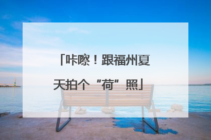 咔嚓！跟福州夏天拍个“荷”照