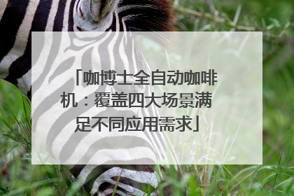 咖博士全自动咖啡机：覆盖四大场景满足不同应用需求