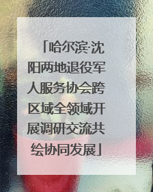 哈尔滨·沈阳两地退役军人服务协会跨区域全领域开展调研交流共绘协同发展