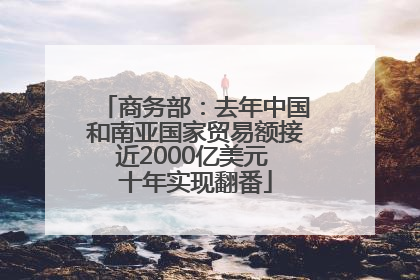 商务部：去年中国和南亚国家贸易额接近2000亿美元 十年实现翻番